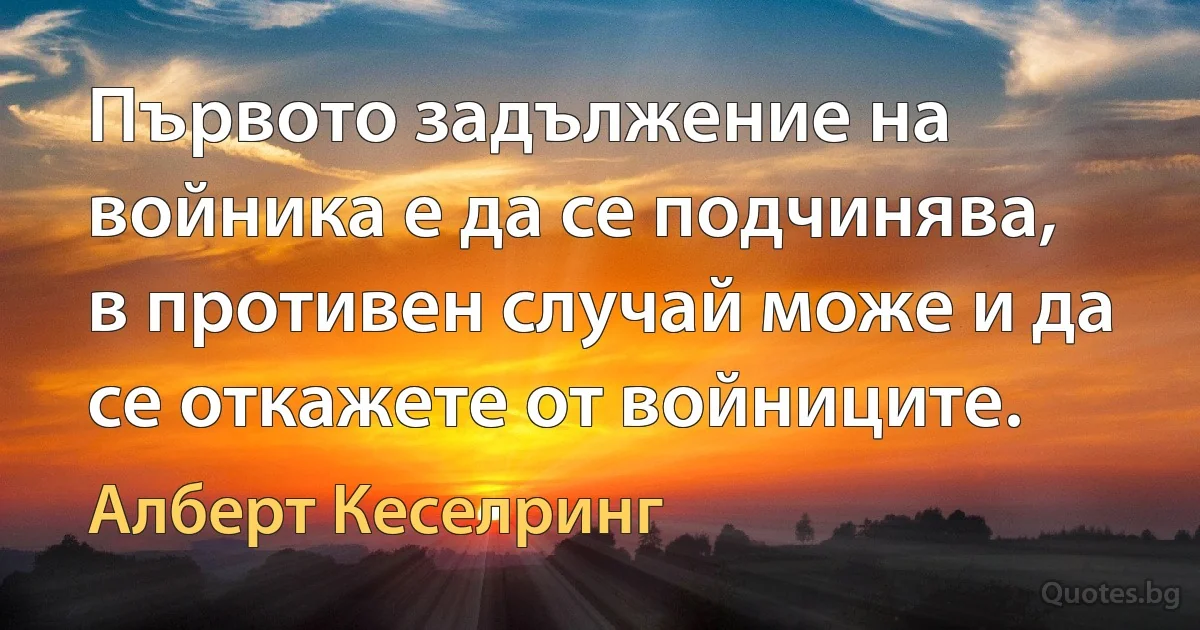 Първото задължение на войника е да се подчинява, в противен случай може и да се откажете от войниците. (Алберт Кеселринг)