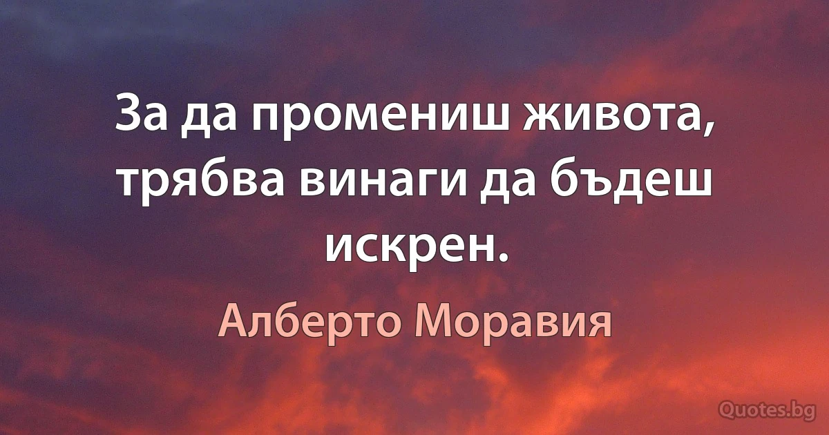 За да промениш живота, трябва винаги да бъдеш искрен. (Алберто Моравия)