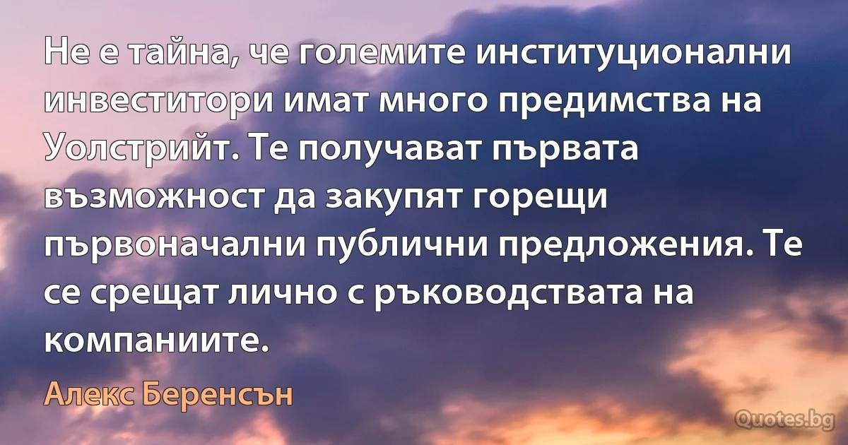 Не е тайна, че големите институционални инвеститори имат много предимства на Уолстрийт. Те получават първата възможност да закупят горещи първоначални публични предложения. Те се срещат лично с ръководствата на компаниите. (Алекс Беренсън)