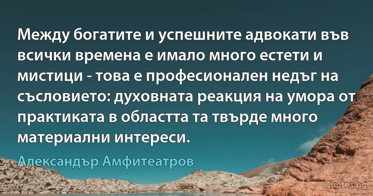 Между богатите и успешните адвокати във всички времена е имало много естети и мистици - това е професионален недъг на съсловието: духовната реакция на умора от практиката в областта та твърде много материални интереси. (Александър Амфитеатров)