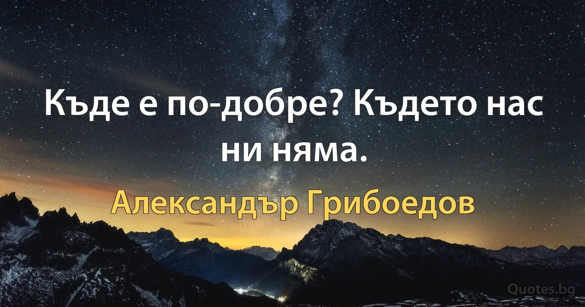 Къде е по-добре? Където нас ни няма. (Александър Грибоедов)