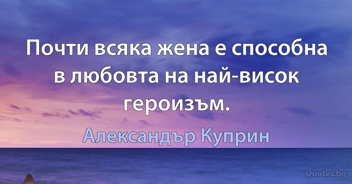 Почти всяка жена е способна в любовта на най-висок героизъм. (Александър Куприн)