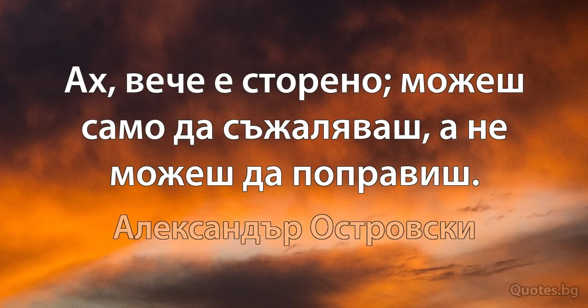 Ах, вече е сторено; можеш само да съжаляваш, а не можеш да поправиш. (Александър Островски)