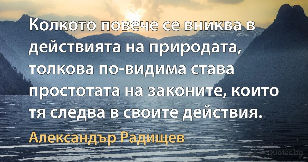 Колкото повече се вниква в действията на природата, толкова по-видима става простотата на законите, които тя следва в своите действия. (Александър Радищев)