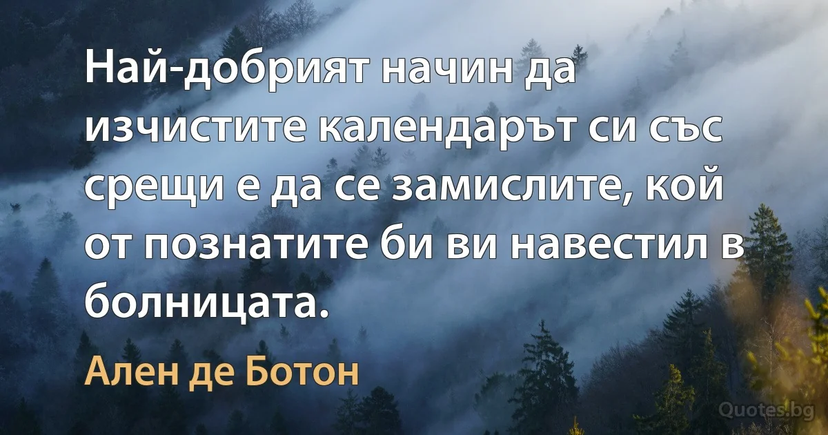 Най-добрият начин да изчистите календарът си със срещи е да се замислите, кой от познатите би ви навестил в болницата. (Ален де Ботон)