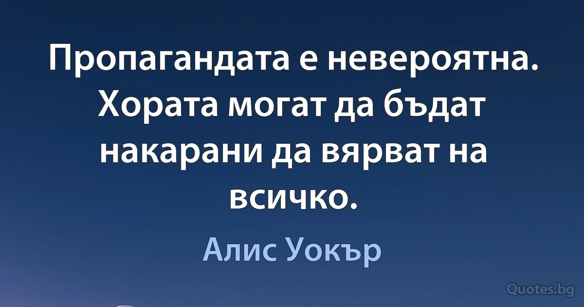 Пропагандата е невероятна. Хората могат да бъдат накарани да вярват на всичко. (Алис Уокър)