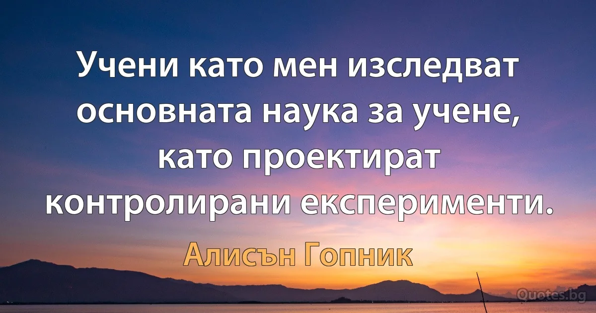 Учени като мен изследват основната наука за учене, като проектират контролирани експерименти. (Алисън Гопник)