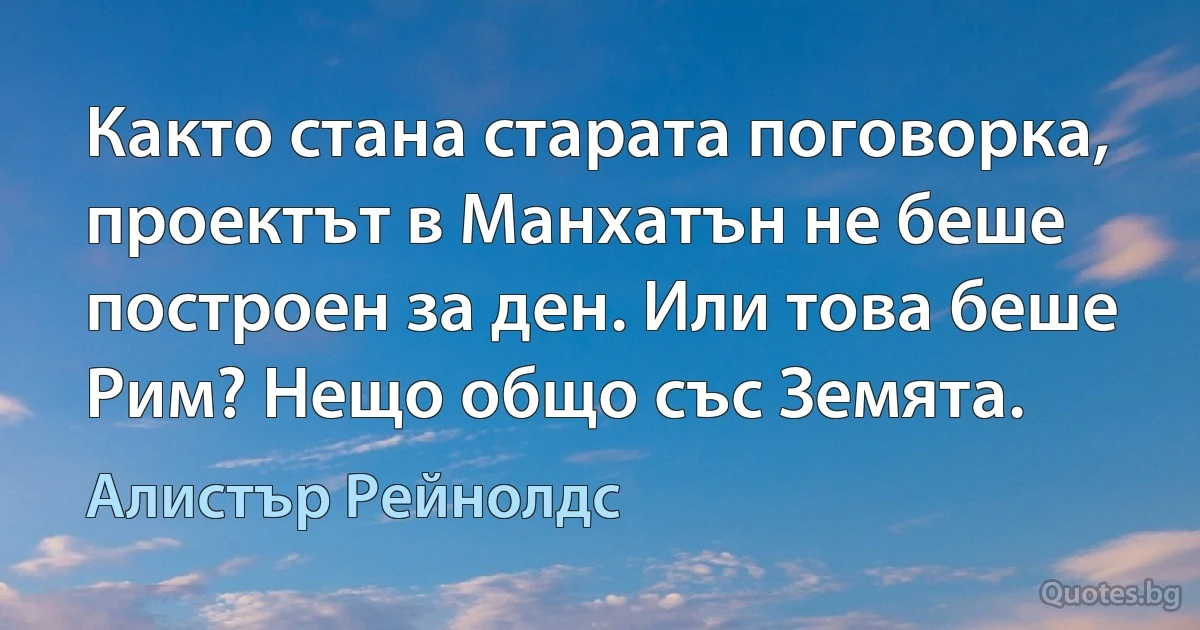 Както стана старата поговорка, проектът в Манхатън не беше построен за ден. Или това беше Рим? Нещо общо със Земята. (Алистър Рейнолдс)