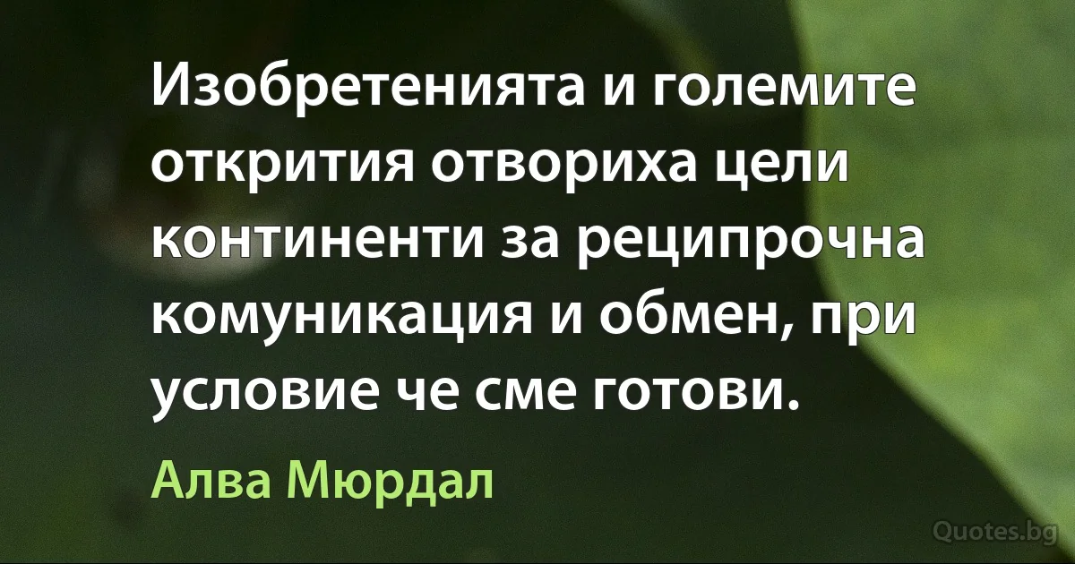 Изобретенията и големите открития отвориха цели континенти за реципрочна комуникация и обмен, при условие че сме готови. (Алва Мюрдал)