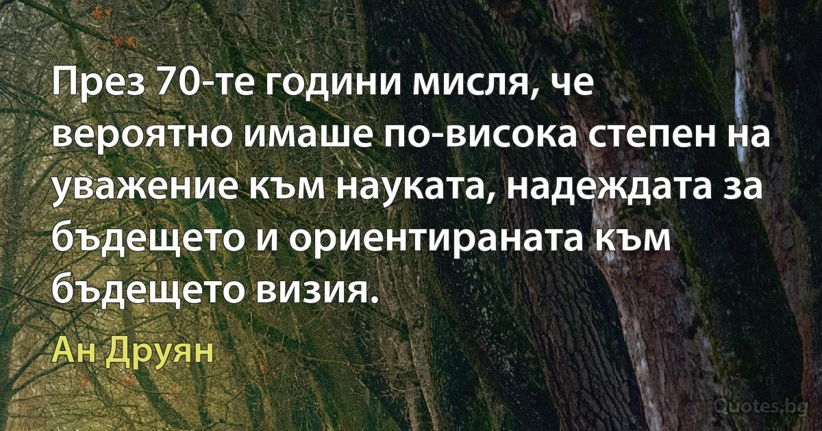 През 70-те години мисля, че вероятно имаше по-висока степен на уважение към науката, надеждата за бъдещето и ориентираната към бъдещето визия. (Ан Друян)