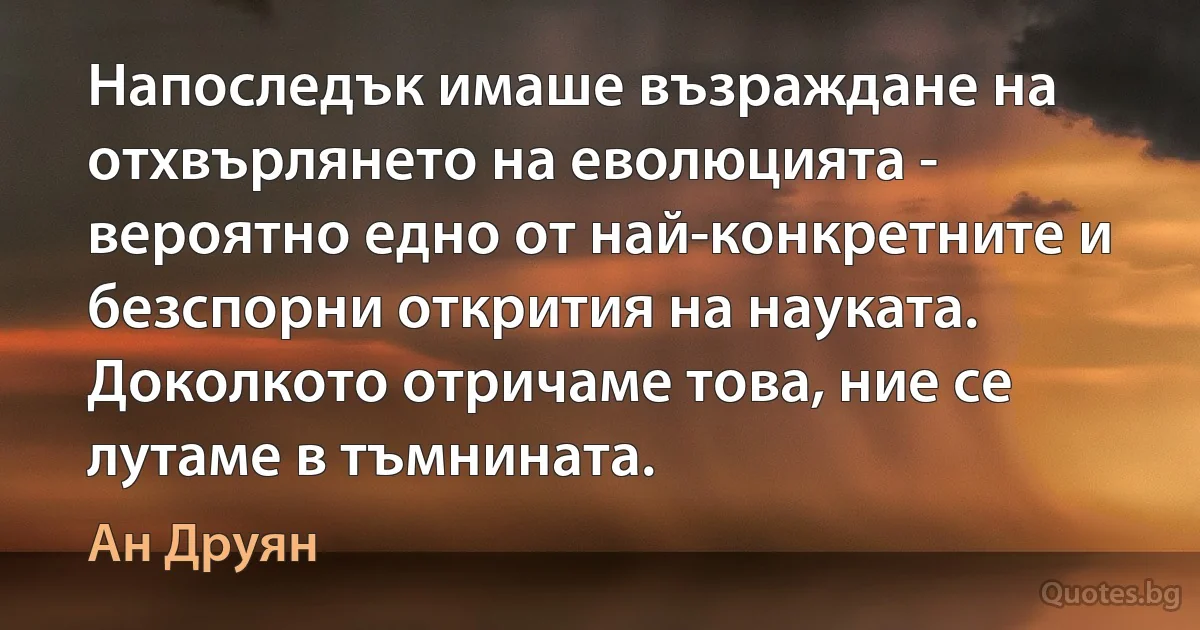 Напоследък имаше възраждане на отхвърлянето на еволюцията - вероятно едно от най-конкретните и безспорни открития на науката. Доколкото отричаме това, ние се лутаме в тъмнината. (Ан Друян)