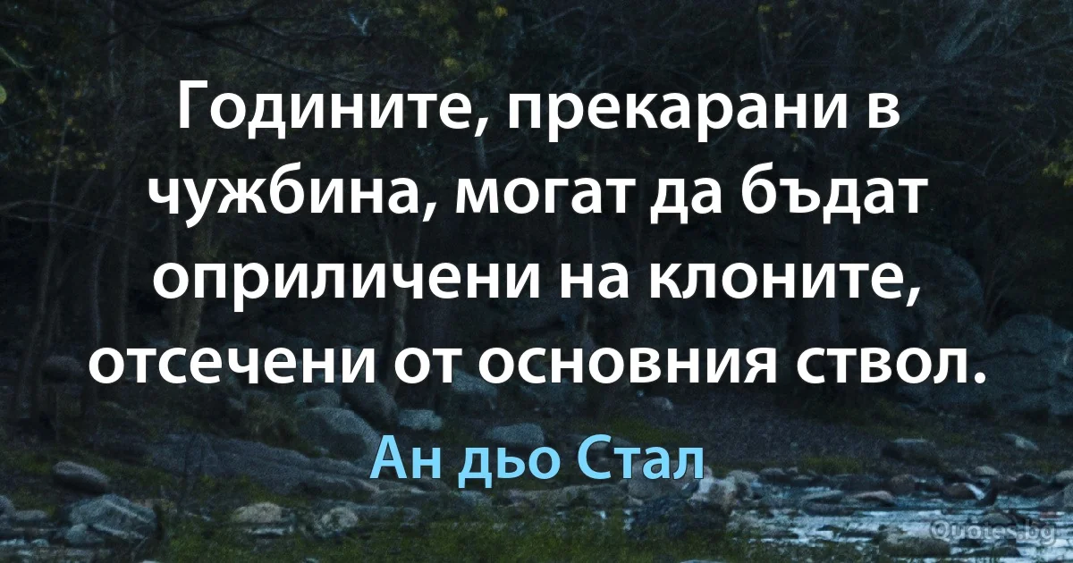 Годините, прекарани в чужбина, могат да бъдат оприличени на клоните, отсечени от основния ствол. (Ан дьо Стал)