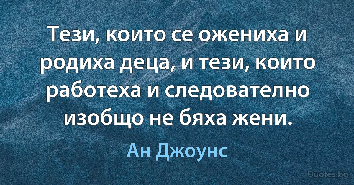 Тези, които се ожениха и родиха деца, и тези, които работеха и следователно изобщо не бяха жени. (Ан Джоунс)