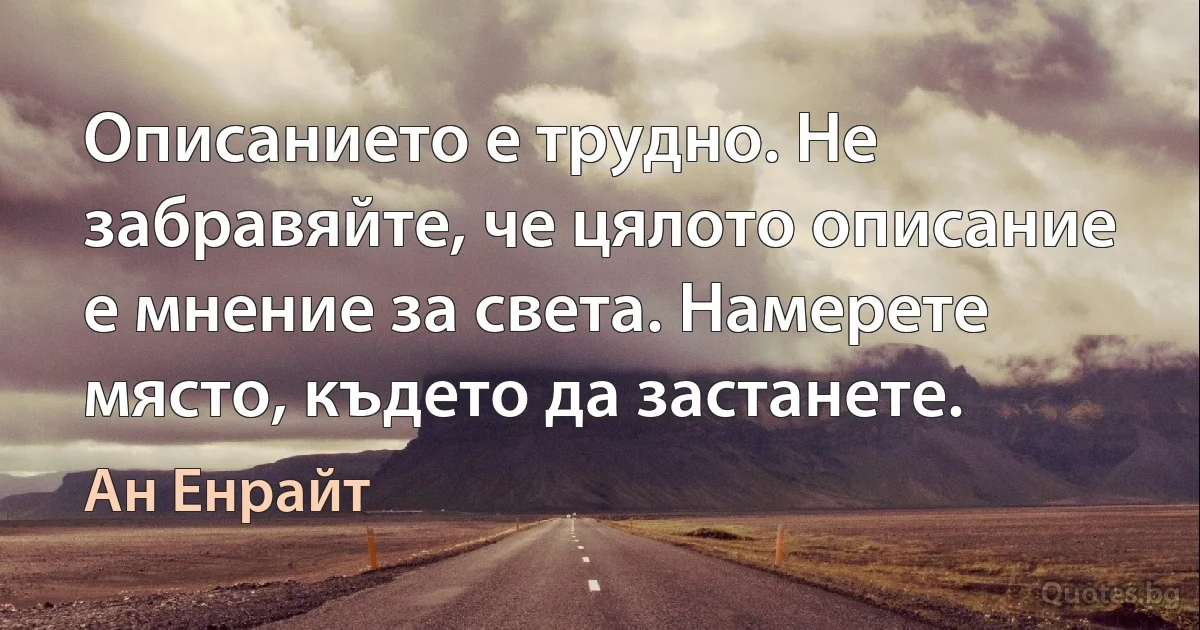 Описанието е трудно. Не забравяйте, че цялото описание е мнение за света. Намерете място, където да застанете. (Ан Енрайт)