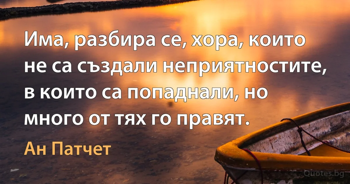 Има, разбира се, хора, които не са създали неприятностите, в които са попаднали, но много от тях го правят. (Ан Патчет)