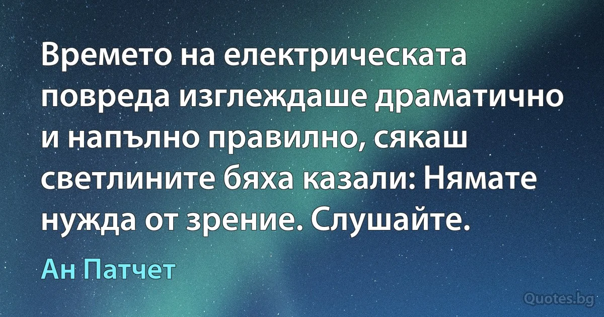 Времето на електрическата повреда изглеждаше драматично и напълно правилно, сякаш светлините бяха казали: Нямате нужда от зрение. Слушайте. (Ан Патчет)