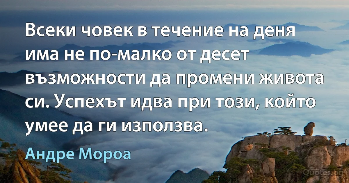 Всеки човек в течение на деня има не по-малко от десет възможности да промени живота си. Успехът идва при този, който умее да ги използва. (Андре Мороа)