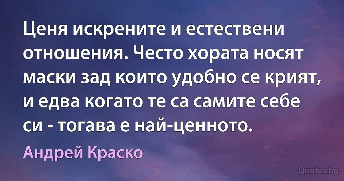 Ценя искрените и естествени отношения. Често хората носят маски зад които удобно се крият, и едва когато те са самите себе си - тогава е най-ценното. (Андрей Краско)