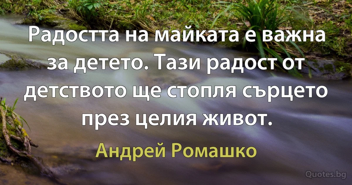 Радостта на майката е важна за детето. Тази радост от детството ще стопля сърцето през целия живот. (Андрей Ромашко)