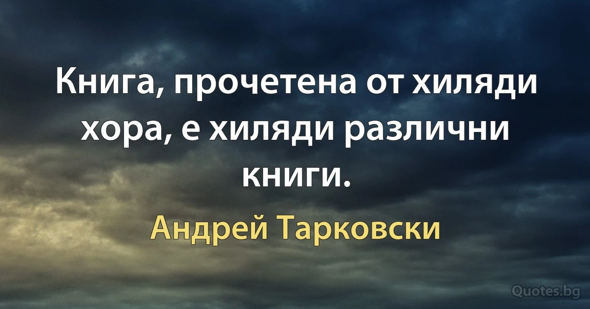 Книга, прочетена от хиляди хора, е хиляди различни книги. (Андрей Тарковски)