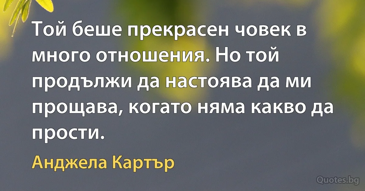 Той беше прекрасен човек в много отношения. Но той продължи да настоява да ми прощава, когато няма какво да прости. (Анджела Картър)