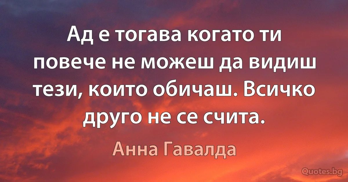 Ад е тогава когато ти повече не можеш да видиш тези, които обичаш. Всичко друго не се счита. (Анна Гавалда)