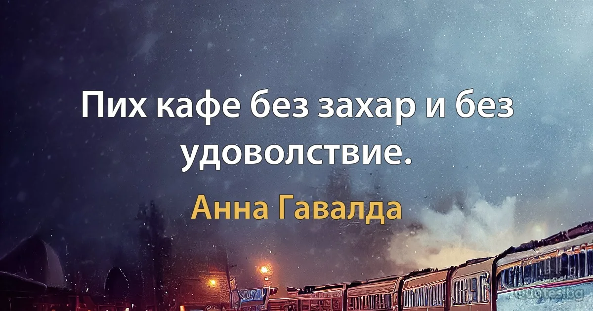 Пих кафе без захар и без удоволствие. (Анна Гавалда)