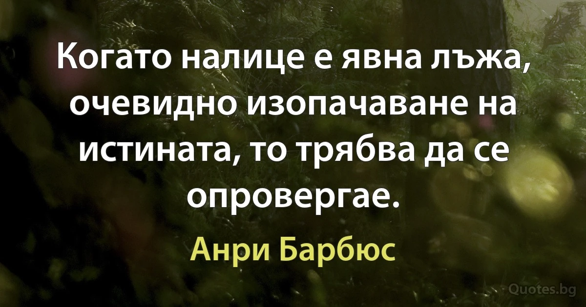 Когато налице е явна лъжа, очевидно изопачаване на истината, то трябва да се опровергае. (Анри Барбюс)