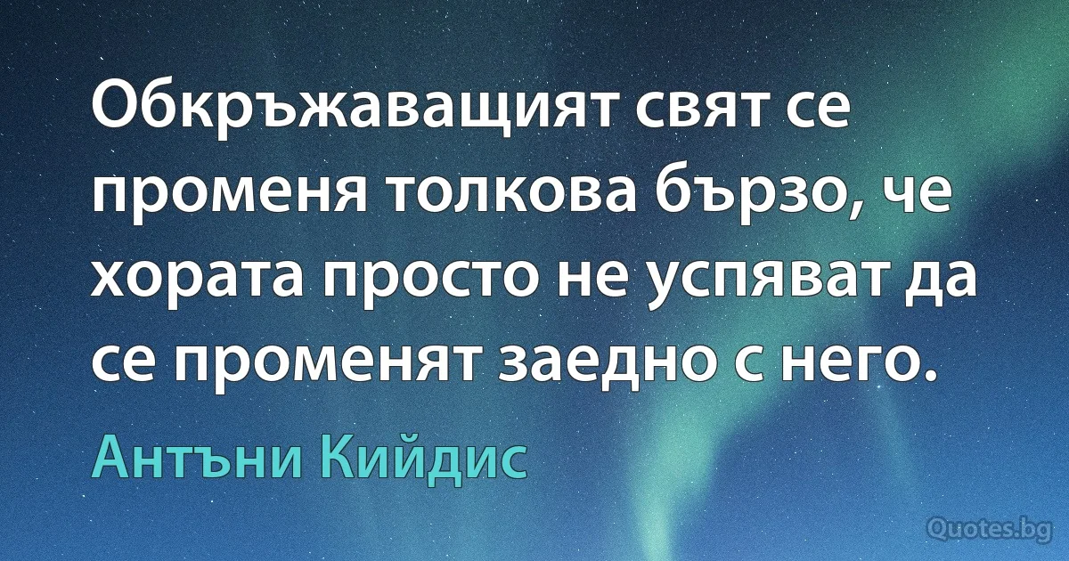 Обкръжаващият свят се променя толкова бързо, че хората просто не успяват да се променят заедно с него. (Антъни Кийдис)