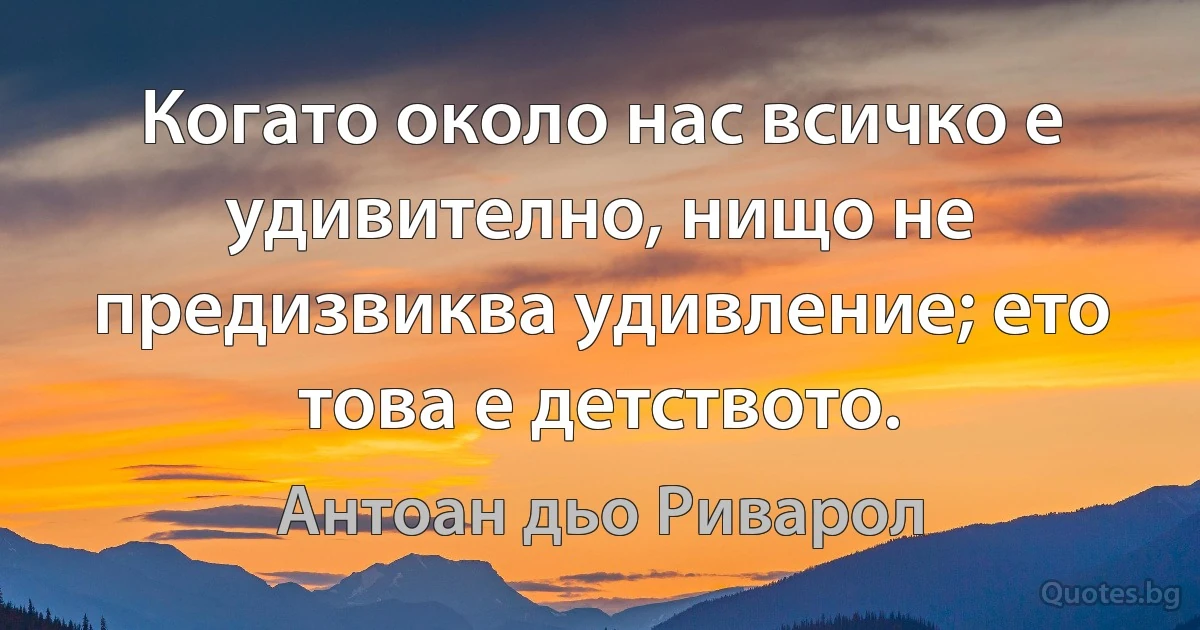 Когато около нас всичко е удивително, нищо не предизвиква удивление; ето това е детството. (Антоан дьо Риварол)