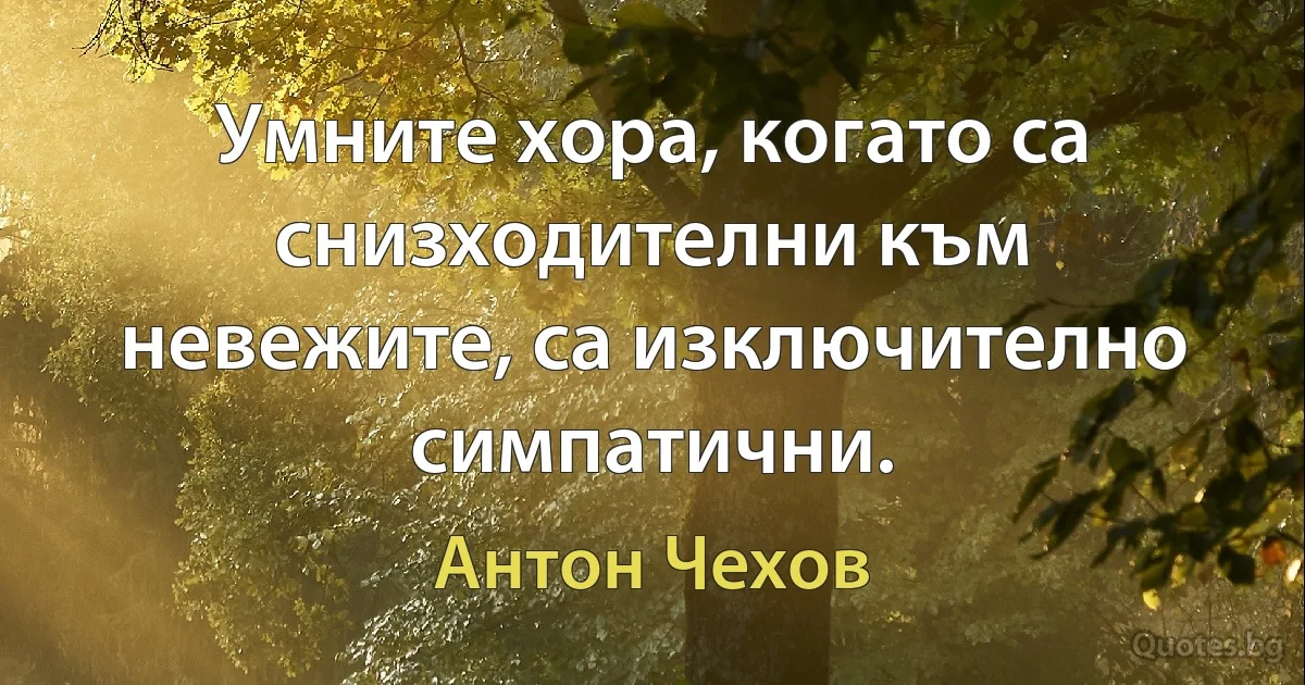 Умните хора, когато са снизходителни към невежите, са изключително симпатични. (Антон Чехов)