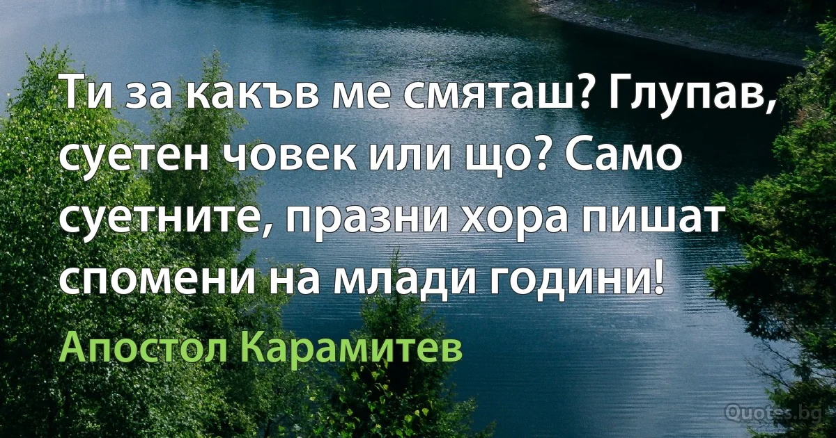 Ти за какъв ме смяташ? Глупав, суетен човек или що? Само суетните, празни хора пишат спомени на млади години! (Апостол Карамитев)