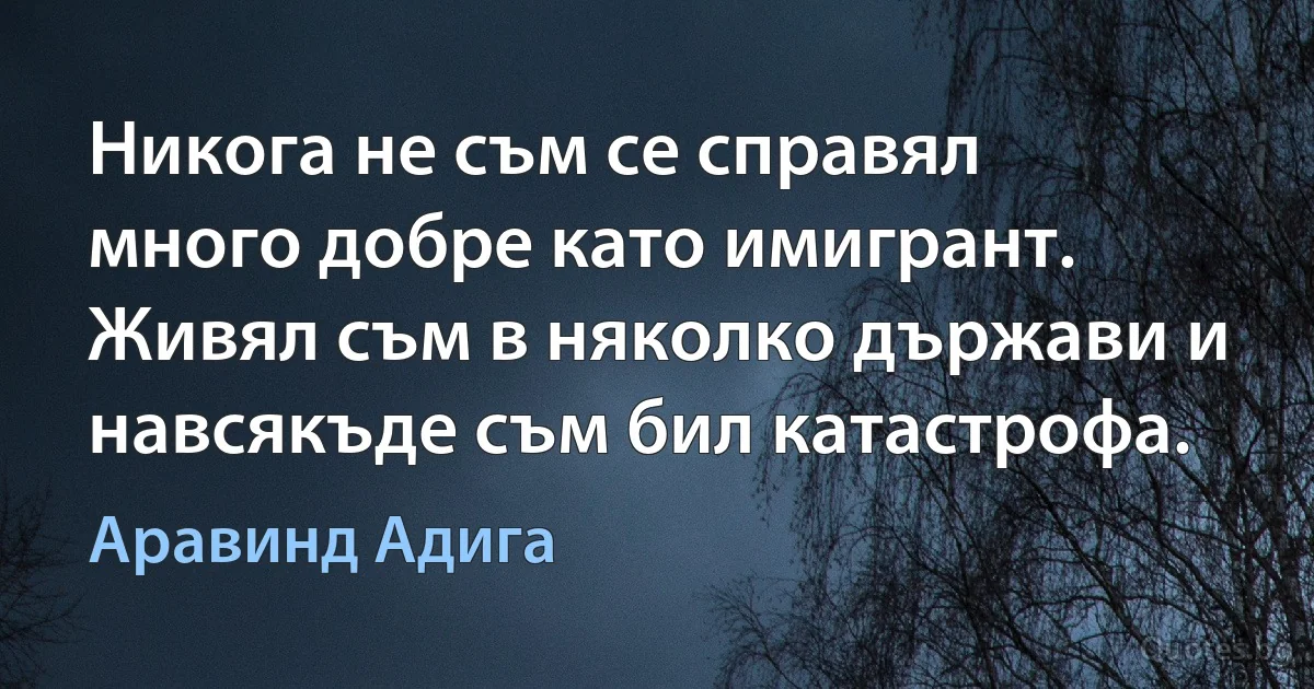 Никога не съм се справял много добре като имигрант. Живял съм в няколко държави и навсякъде съм бил катастрофа. (Аравинд Адига)