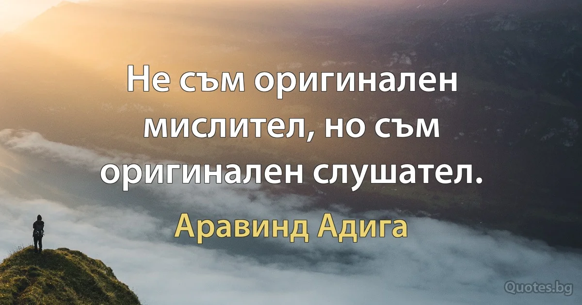 Не съм оригинален мислител, но съм оригинален слушател. (Аравинд Адига)