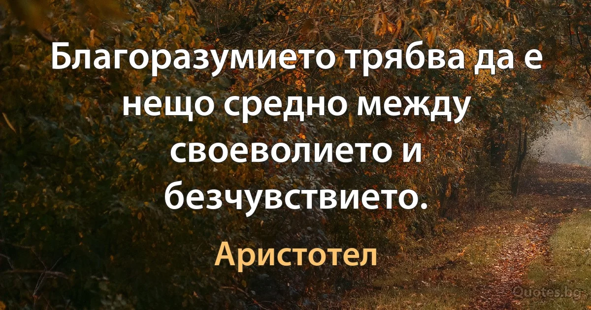 Благоразумието трябва да е нещо средно между своеволието и безчувствието. (Аристотел)