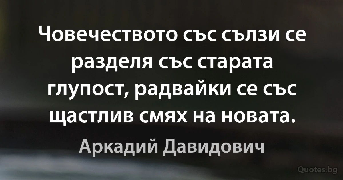 Човечеството със сълзи се разделя със старата глупост, радвайки се със щастлив смях на новата. (Аркадий Давидович)