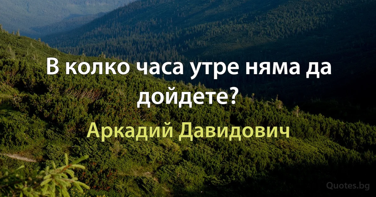 В колко часа утре няма да дойдете? (Аркадий Давидович)