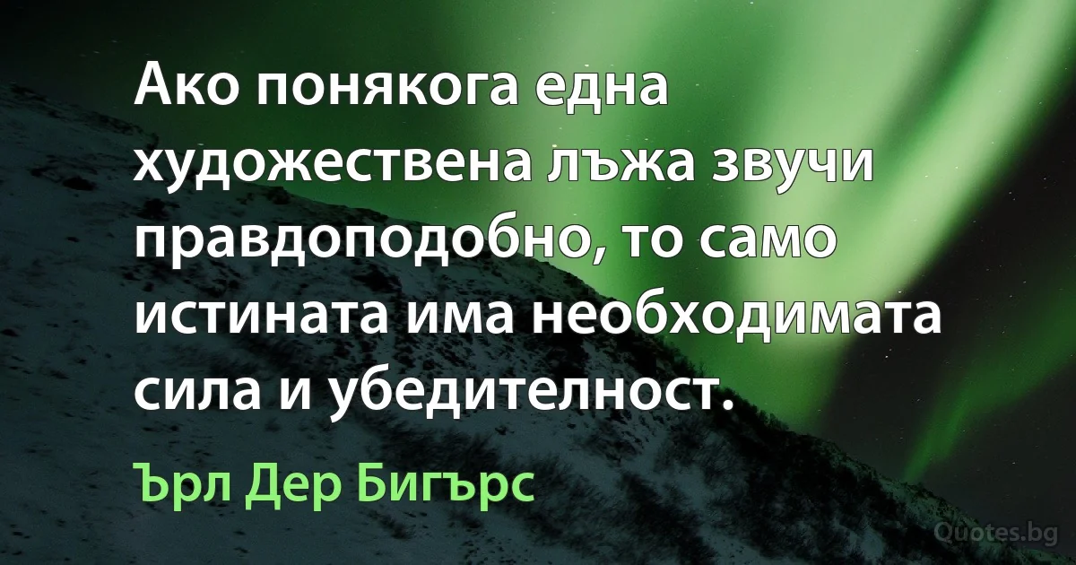 Ако понякога една художествена лъжа звучи правдоподобно, то само истината има необходимата сила и убедителност. (Ърл Дер Бигърс)