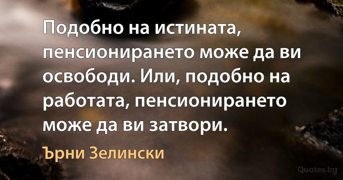 Подобно на истината, пенсионирането може да ви освободи. Или, подобно на работата, пенсионирането може да ви затвори. (Ърни Зелински)