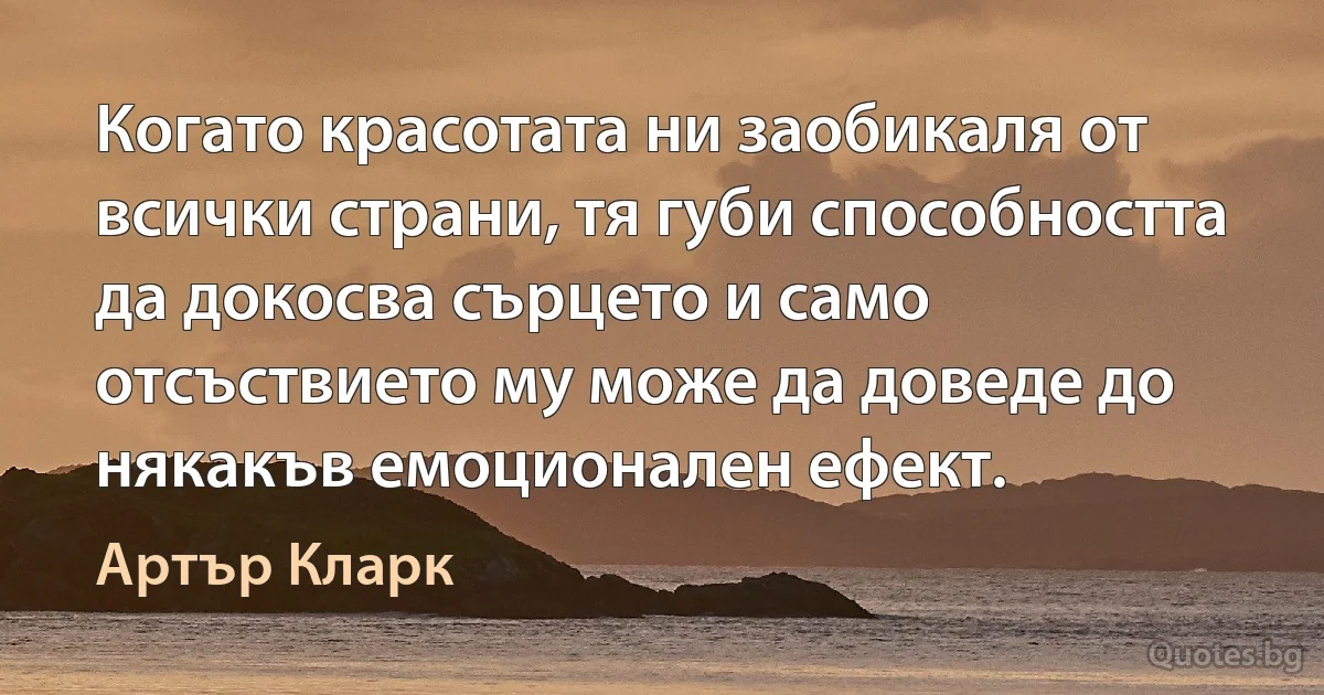 Когато красотата ни заобикаля от всички страни, тя губи способността да докосва сърцето и само отсъствието му може да доведе до някакъв емоционален ефект. (Артър Кларк)