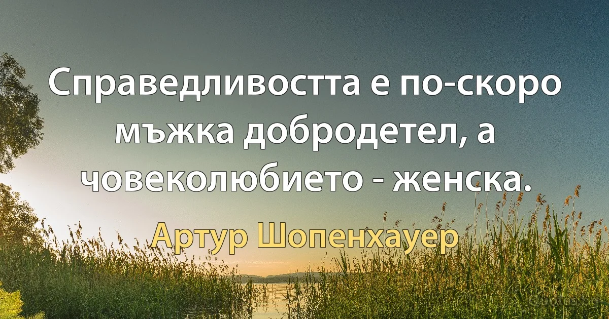 Справедливостта е по-скоро мъжка добродетел, а човеколюбието - женска. (Артур Шопенхауер)