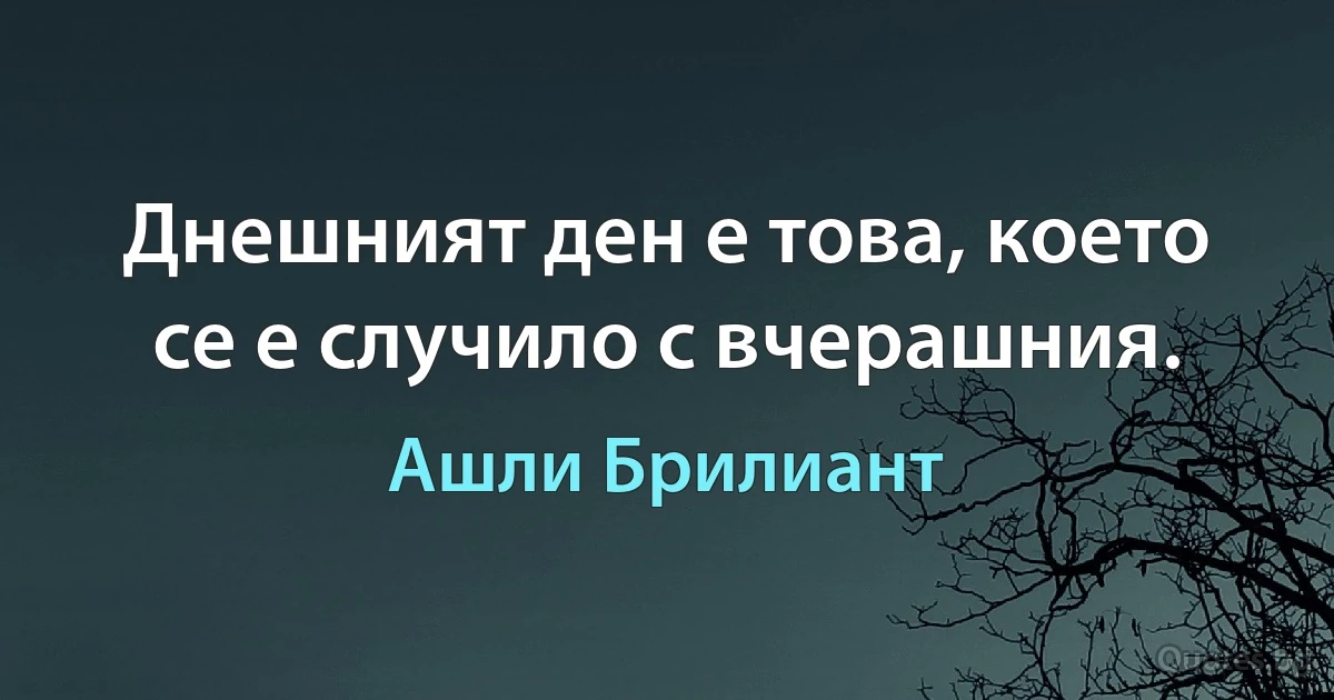 Днешният ден е това, което се е случило с вчерашния. (Ашли Брилиант)