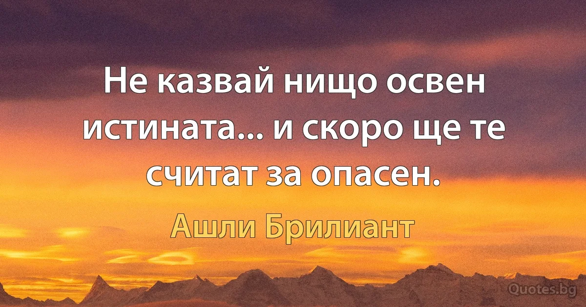 Не казвай нищо освен истината... и скоро ще те считат за опасен. (Ашли Брилиант)