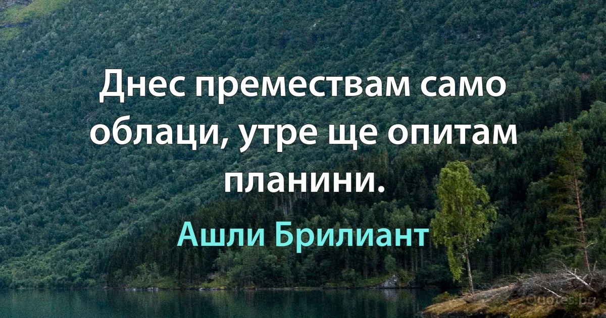 Днес премествам само облаци, утре ще опитам планини. (Ашли Брилиант)