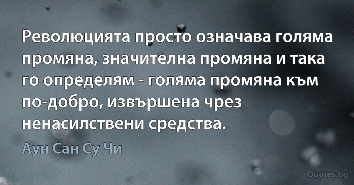 Революцията просто означава голяма промяна, значителна промяна и така го определям - голяма промяна към по-добро, извършена чрез ненасилствени средства. (Аун Сан Су Чи)