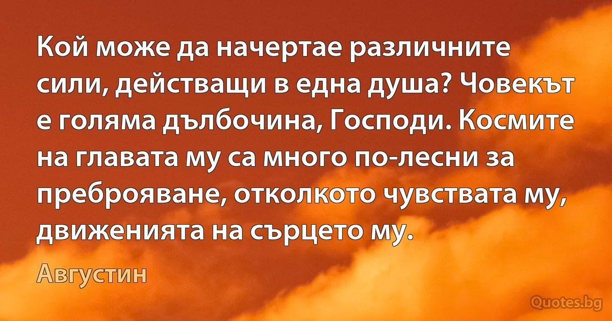 Кой може да начертае различните сили, действащи в една душа? Човекът е голяма дълбочина, Господи. Космите на главата му са много по-лесни за преброяване, отколкото чувствата му, движенията на сърцето му. (Августин)