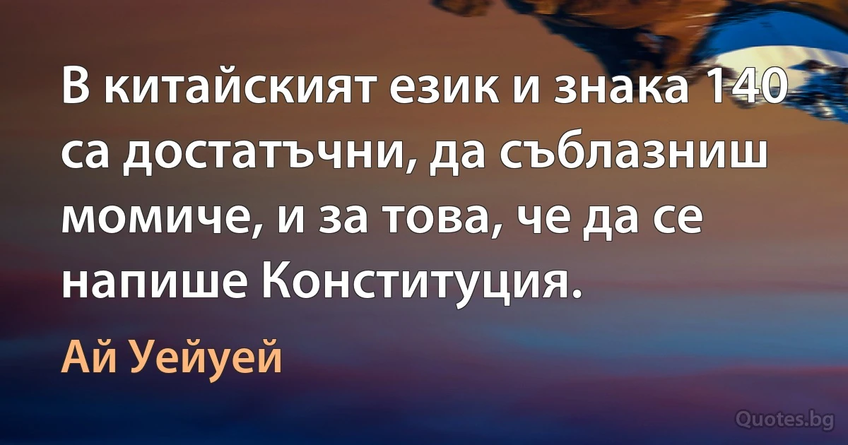 В китайският език и знака 140 са достатъчни, да съблазниш момиче, и за това, че да се напише Конституция. (Ай Уейуей)