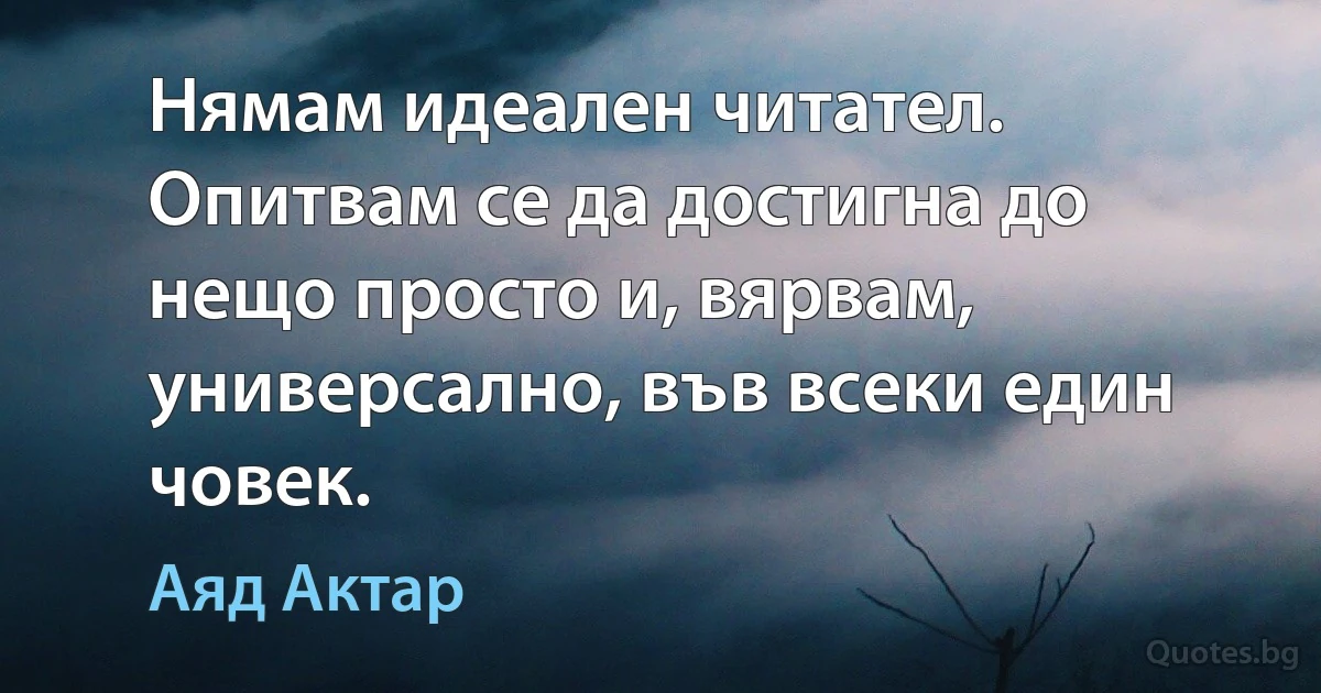 Нямам идеален читател. Опитвам се да достигна до нещо просто и, вярвам, универсално, във всеки един човек. (Аяд Актар)