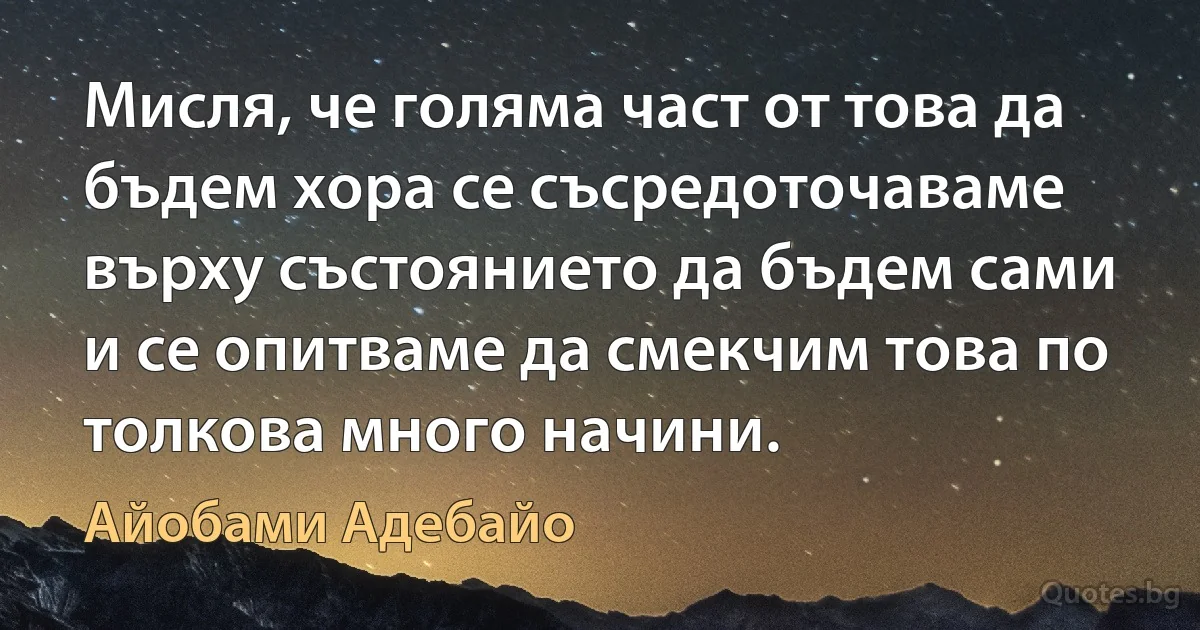 Мисля, че голяма част от това да бъдем хора се съсредоточаваме върху състоянието да бъдем сами и се опитваме да смекчим това по толкова много начини. (Айобами Адебайо)