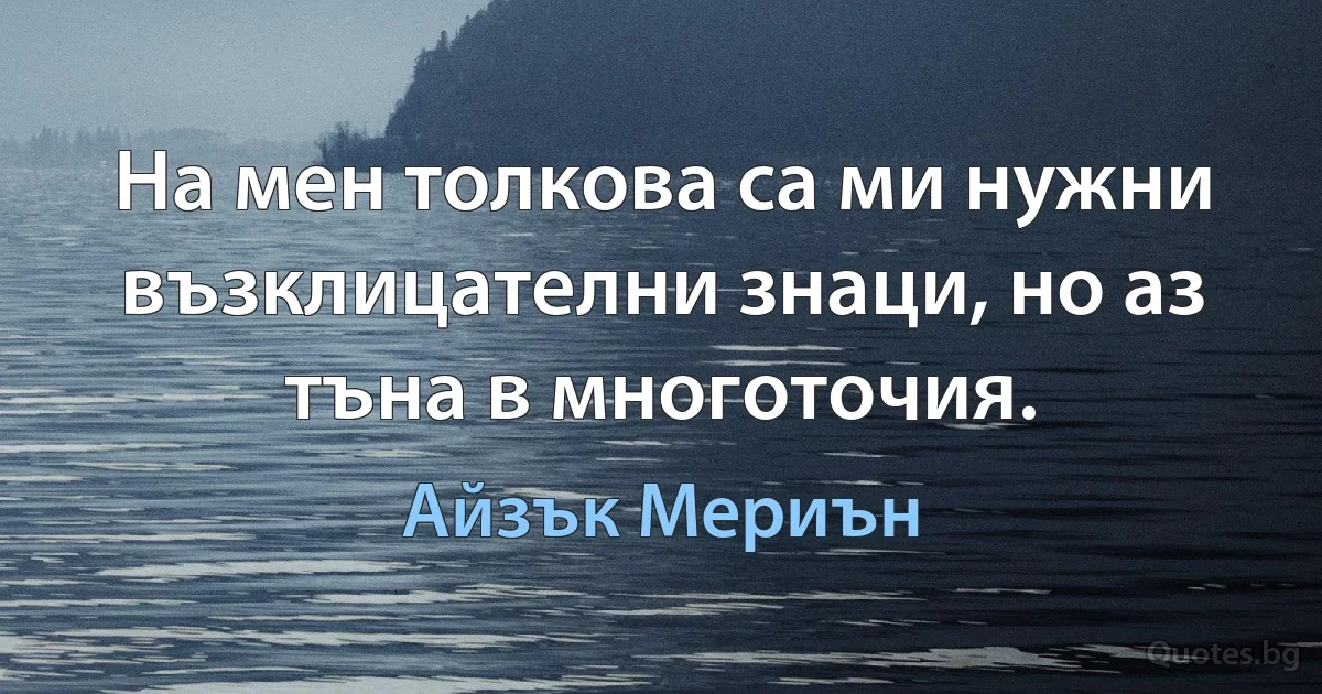 На мен толкова са ми нужни възклицателни знаци, но аз тъна в многоточия. (Айзък Мериън)